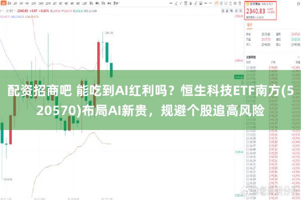 配资招商吧 能吃到AI红利吗？恒生科技ETF南方(520570)布局AI新贵，规避个股追高风险