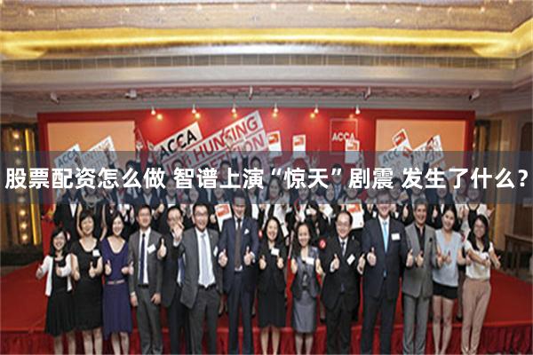 股票配资怎么做 智谱上演“惊天”剧震 发生了什么？