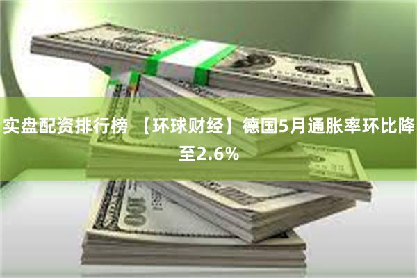 实盘配资排行榜 【环球财经】德国5月通胀率环比降至2.6%
