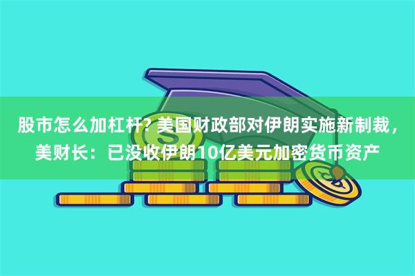 股市怎么加杠杆? 美国财政部对伊朗实施新制裁，美财长：已没收伊朗10亿美元加密货币资产