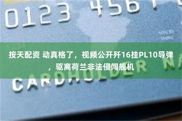 按天配资 动真格了，视频公开歼16挂PL10导弹，驱离荷兰非法侵闯舰机
