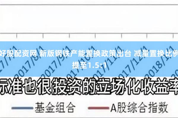 好股配资网 新版钢铁产能置换政策出台 减量置换比例提至1.5:1