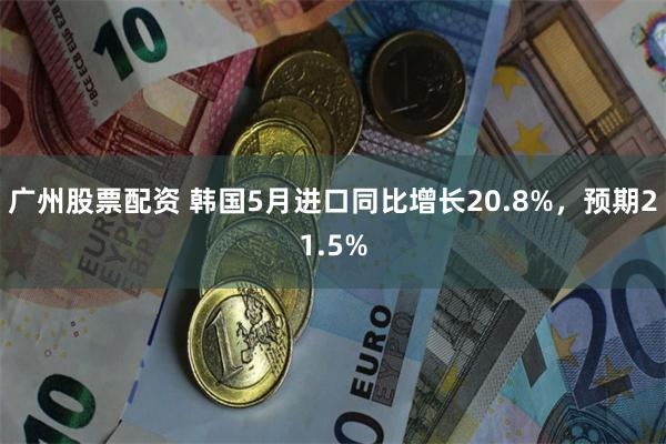 广州股票配资 韩国5月进口同比增长20.8%，预期21.5%