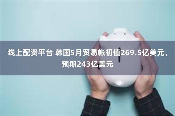 线上配资平台 韩国5月贸易帐初值269.5亿美元，预期243亿美元