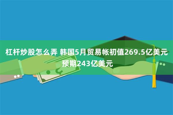 杠杆炒股怎么弄 韩国5月贸易帐初值269.5亿美元 预期243亿美元