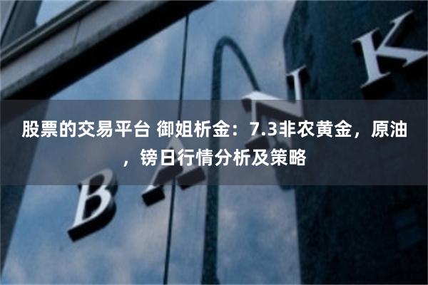 股票的交易平台 御姐析金:7.3非农黄金,原油,镑日行情分析及策略