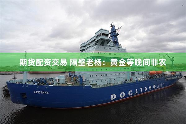 期货配资交易 隔壁老杨：黄金等晚间非农
