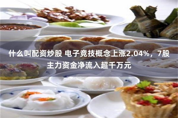 什么叫配资炒股 电子竞技概念上涨2.04%，7股主力资金净流入超千万元