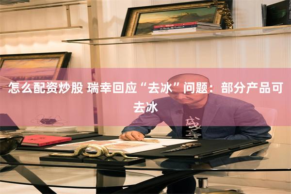怎么配资炒股 瑞幸回应“去冰”问题：部分产品可去冰