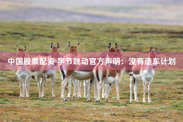 中国股票配资 字节跳动官方声明：没有造车计划