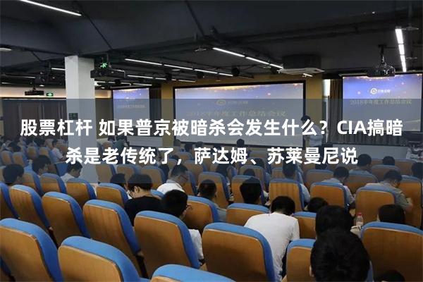 股票杠杆 如果普京被暗杀会发生什么？CIA搞暗杀是老传统了，萨达姆、苏莱曼尼说