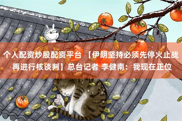 个人配资炒股配资平台 【伊朗坚持必须先停火止战 再进行核谈判】总台记者 李健南：我现在正位