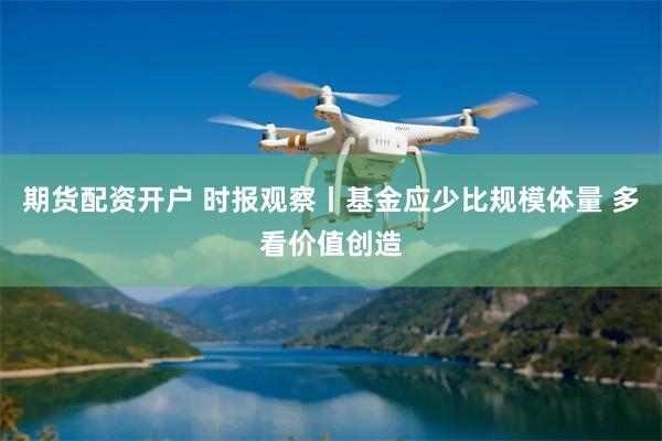 期货配资开户 时报观察丨基金应少比规模体量 多看价值创造