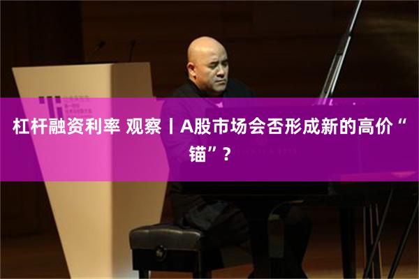 杠杆融资利率 观察丨A股市场会否形成新的高价“锚”？