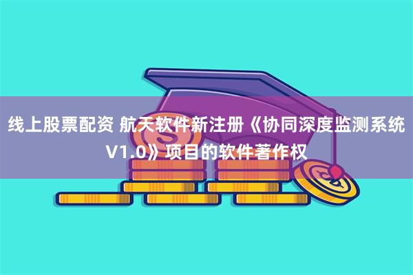 线上股票配资 航天软件新注册《协同深度监测系统V1.0》项目的软件著作权