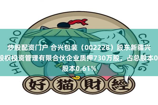 炒股配资门户 合兴包装（002228）股东新疆兴汇聚股权投资管理有限合伙企业质押730万股，占总股本0.61%