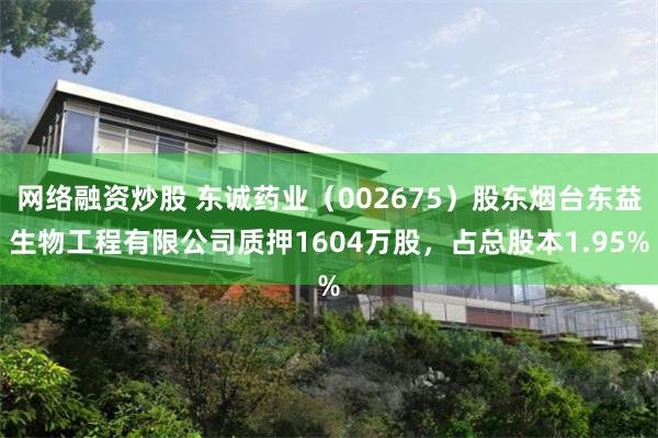 网络融资炒股 东诚药业（002675）股东烟台东益生物工程有限公司质押1604万股，占总股本1.95%