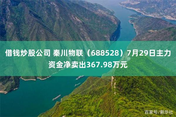 借钱炒股公司 秦川物联（688528）7月29日主力资金净卖出367.98万元