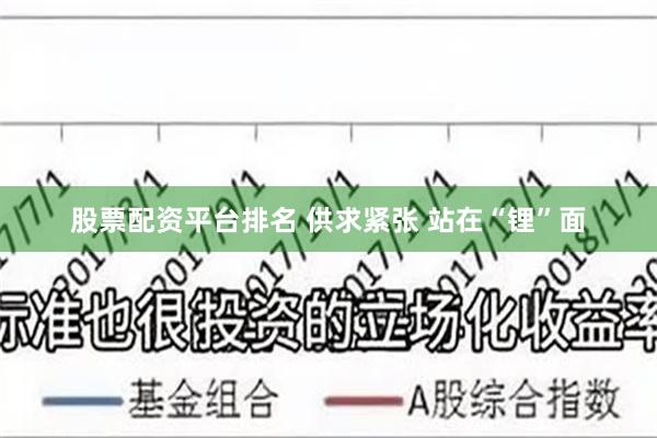股票配资平台排名 供求紧张 站在“锂”面