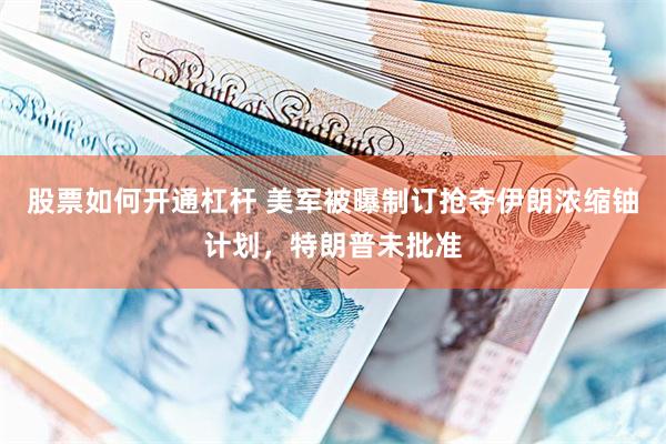 股票如何开通杠杆 美军被曝制订抢夺伊朗浓缩铀计划，特朗普未批准