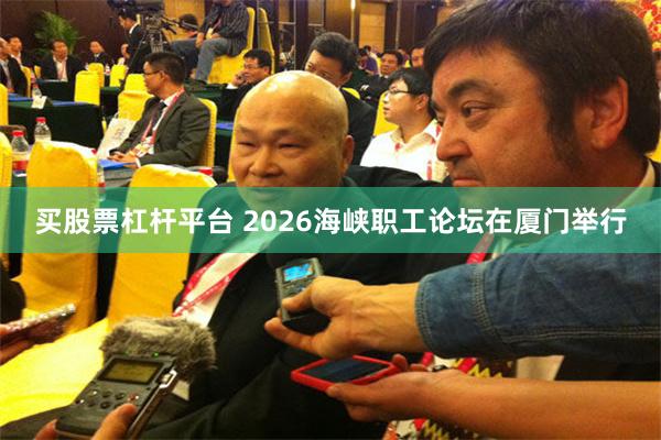 买股票杠杆平台 2026海峡职工论坛在厦门举行