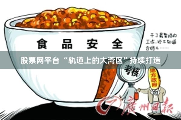 股票网平台 “轨道上的大湾区”持续打造