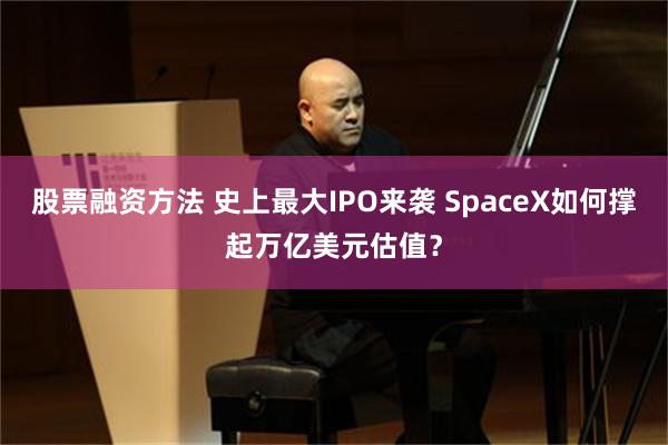 股票融资方法 史上最大IPO来袭 SpaceX如何撑起万亿美元估值？