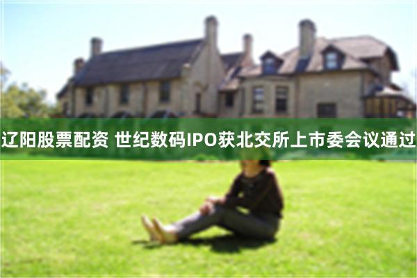 辽阳股票配资 世纪数码IPO获北交所上市委会议通过