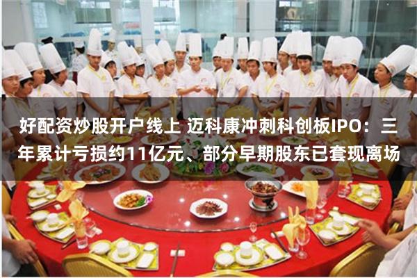 好配资炒股开户线上 迈科康冲刺科创板IPO：三年累计亏损约11亿元、部分早期股东已套现离场