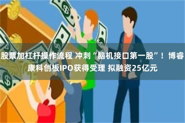 股票加杠杆操作流程 冲刺“脑机接口第一股”！博睿康科创板IPO获得受理 拟融资25亿元
