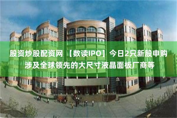 股资炒股配资网 【数读IPO】今日2只新股申购 涉及全球领先的大尺寸液晶面板厂商等