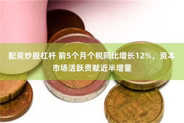 配资炒股杠杆 前5个月个税同比增长12%,资本市场活跃贡献近半增量