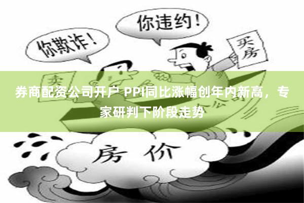 券商配资公司开户 PPI同比涨幅创年内新高，专家研判下阶段走势