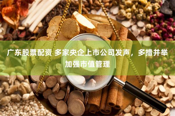 广东股票配资 多家央企上市公司发声，多措并举加强市值管理