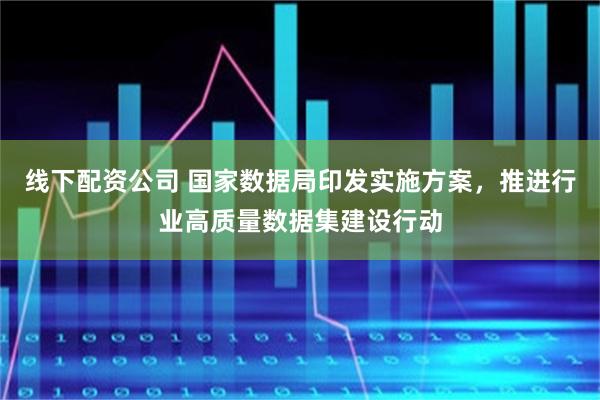 线下配资公司 国家数据局印发实施方案,推进行业高质量数据集建设行动