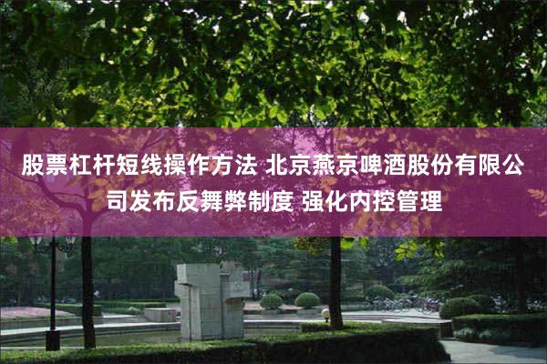 股票杠杆短线操作方法 北京燕京啤酒股份有限公司发布反舞弊制度 强化内控管理
