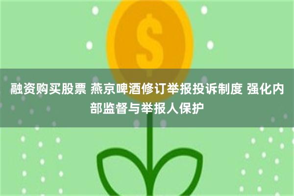 融资购买股票 燕京啤酒修订举报投诉制度 强化内部监督与举报人保护