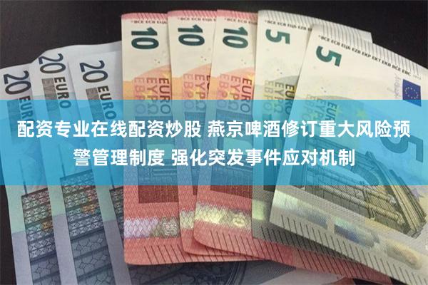 配资专业在线配资炒股 燕京啤酒修订重大风险预警管理制度 强化突发事件应对机制