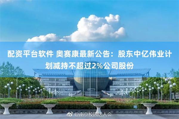 配资平台软件 奥赛康最新公告：股东中亿伟业计划减持不超过2%公司股份