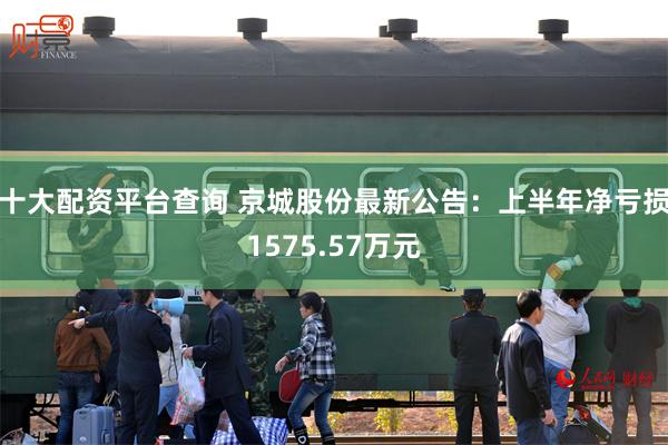 十大配资平台查询 京城股份最新公告：上半年净亏损1575.57万元