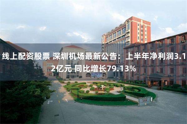 线上配资股票 深圳机场最新公告:上半年净利润3.12亿元 同比增长79.13%
