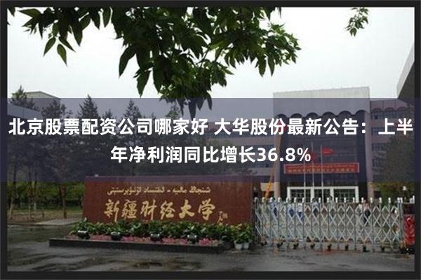 北京股票配资公司哪家好 大华股份最新公告：上半年净利润同比增长36.8%