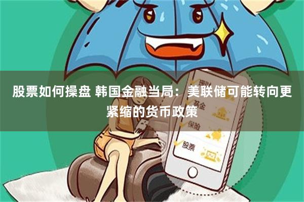 股票如何操盘 韩国金融当局：美联储可能转向更紧缩的货币政策