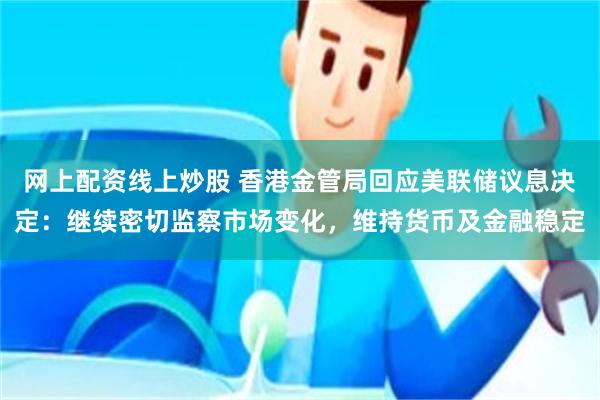 网上配资线上炒股 香港金管局回应美联储议息决定：继续密切监察市场变化，维持货币及金融稳定