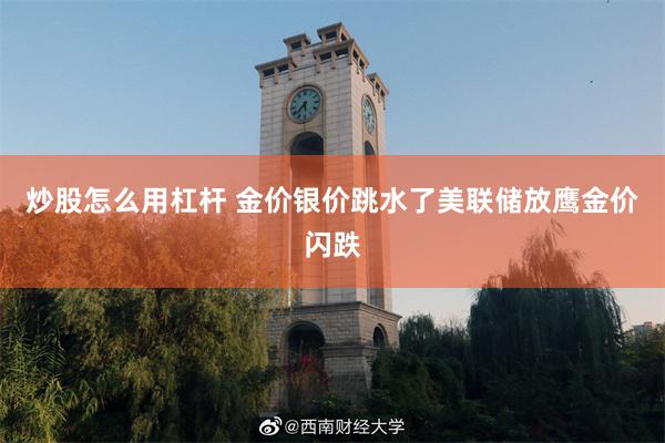 炒股怎么用杠杆 金价银价跳水了美联储放鹰金价闪跌