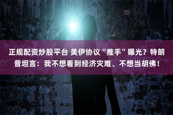 正规配资炒股平台 美伊协议“推手”曝光？特朗普坦言：我不想看到经济灾难、不想当胡佛！