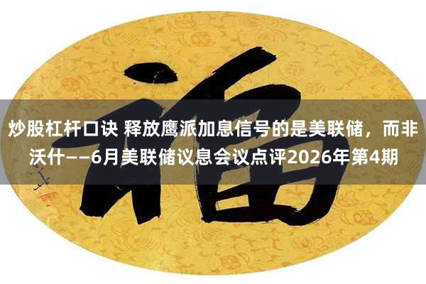 炒股杠杆口诀 释放鹰派加息信号的是美联储，而非沃什——6月美联储议息会议点评2026年第4期