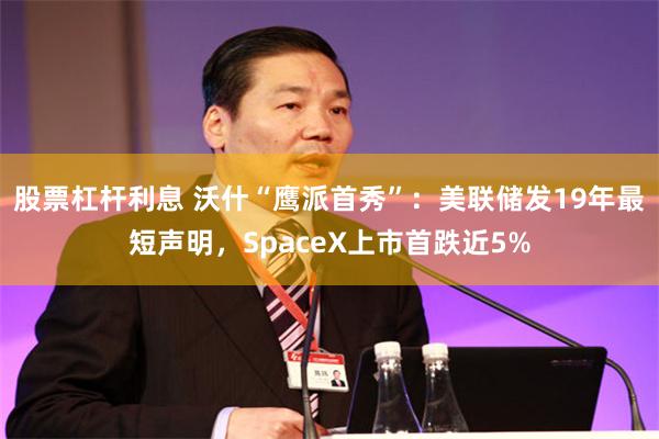 股票杠杆利息 沃什“鹰派首秀”：美联储发19年最短声明，SpaceX上市首跌近5%