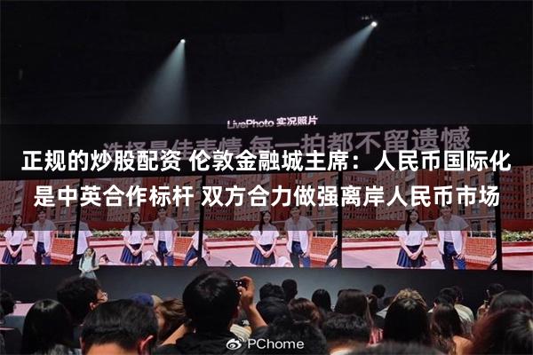正规的炒股配资 伦敦金融城主席：人民币国际化是中英合作标杆 双方合力做强离岸人民币市场