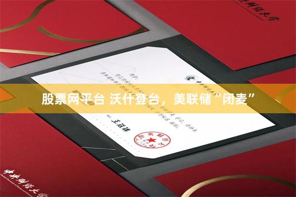 股票网平台 沃什登台，美联储“闭麦”
